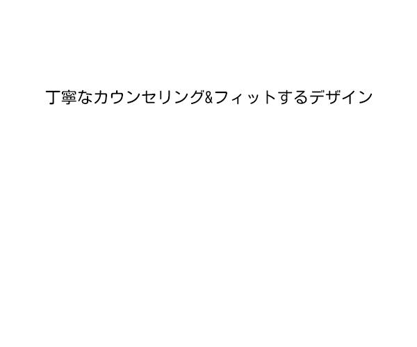丁寧なカウンセリング＆フィットするデザイン