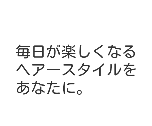 毎日が楽しくなるヘアースタイルをあなたに。